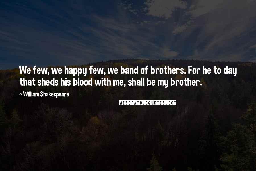 William Shakespeare Quotes: We few, we happy few, we band of brothers. For he to day that sheds his blood with me, shall be my brother.