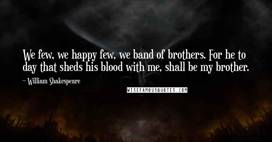 William Shakespeare Quotes: We few, we happy few, we band of brothers. For he to day that sheds his blood with me, shall be my brother.