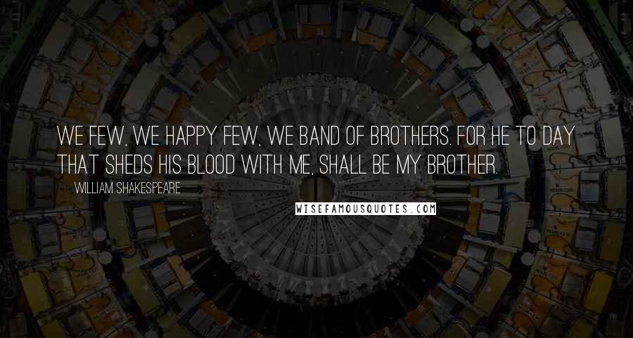 William Shakespeare Quotes: We few, we happy few, we band of brothers. For he to day that sheds his blood with me, shall be my brother.