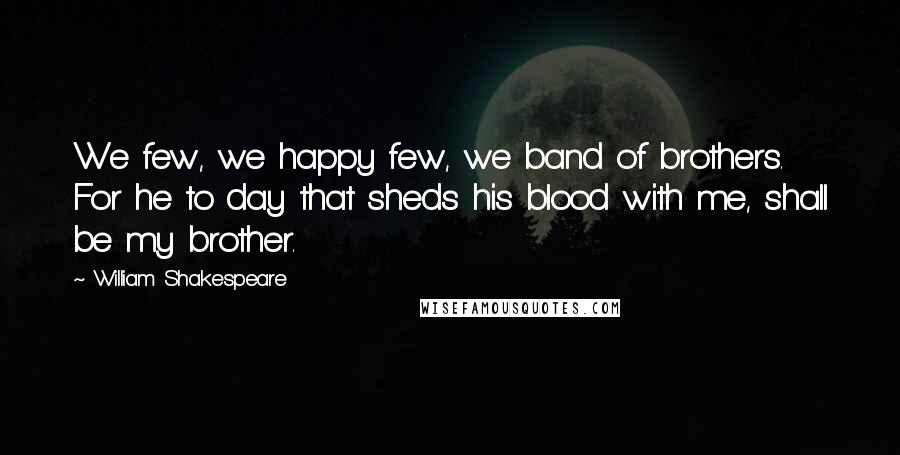 William Shakespeare Quotes: We few, we happy few, we band of brothers. For he to day that sheds his blood with me, shall be my brother.