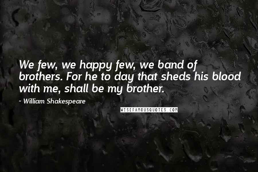 William Shakespeare Quotes: We few, we happy few, we band of brothers. For he to day that sheds his blood with me, shall be my brother.