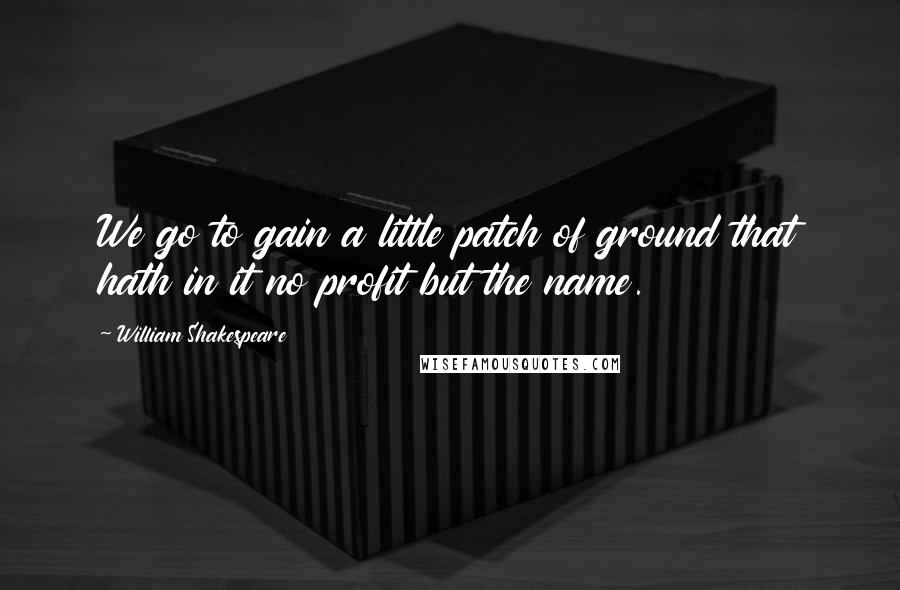 William Shakespeare Quotes: We go to gain a little patch of ground that hath in it no profit but the name.