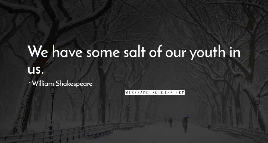 William Shakespeare Quotes: We have some salt of our youth in us.