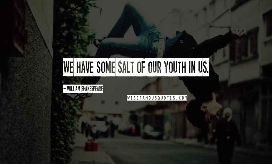 William Shakespeare Quotes: We have some salt of our youth in us.