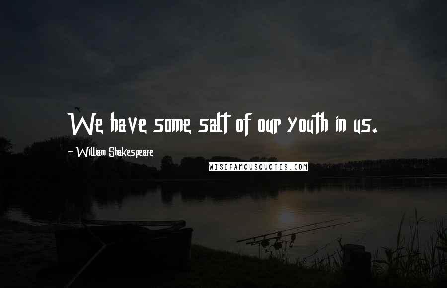 William Shakespeare Quotes: We have some salt of our youth in us.