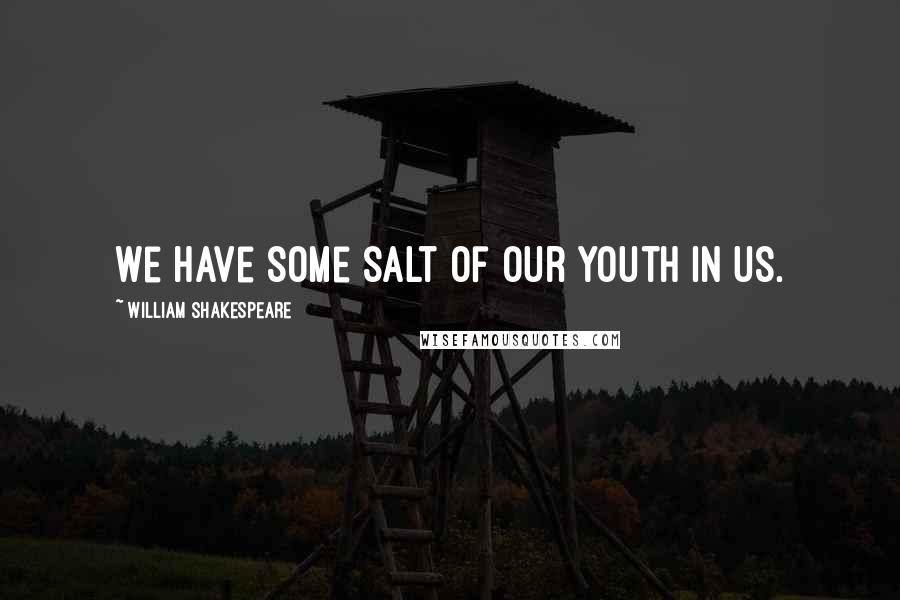 William Shakespeare Quotes: We have some salt of our youth in us.