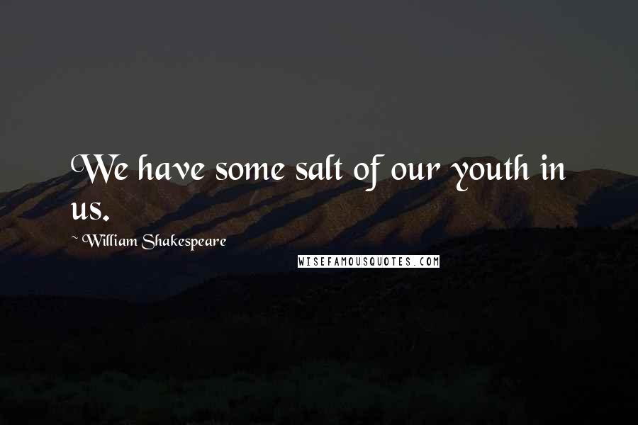 William Shakespeare Quotes: We have some salt of our youth in us.