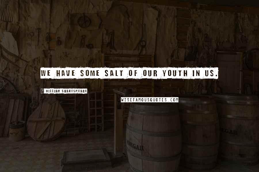 William Shakespeare Quotes: We have some salt of our youth in us.