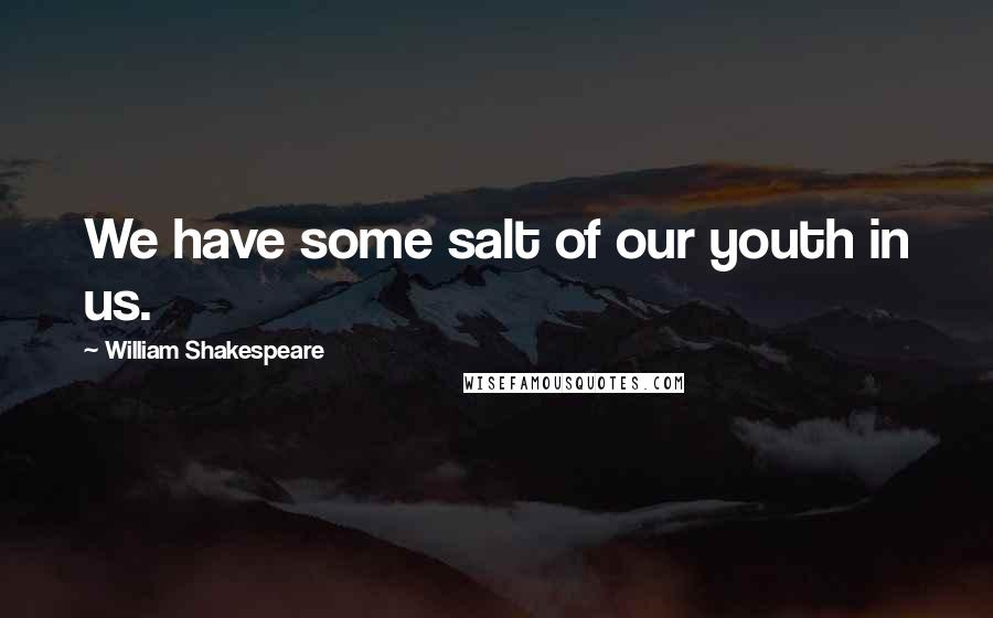 William Shakespeare Quotes: We have some salt of our youth in us.