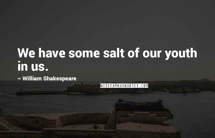 William Shakespeare Quotes: We have some salt of our youth in us.