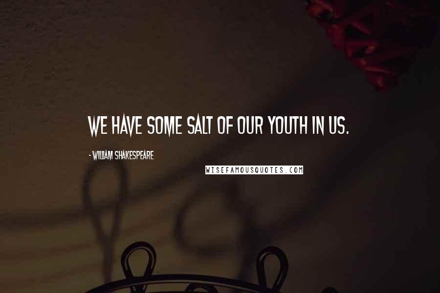 William Shakespeare Quotes: We have some salt of our youth in us.