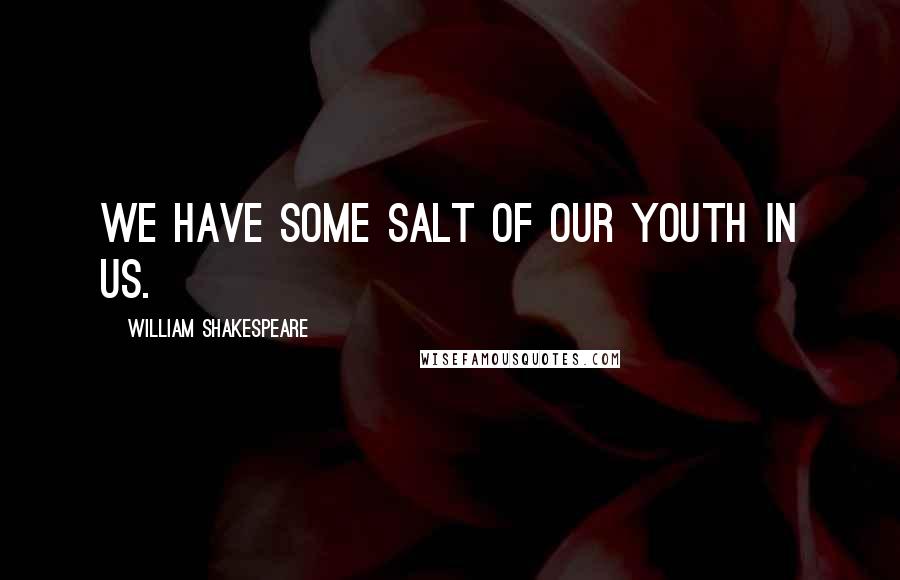 William Shakespeare Quotes: We have some salt of our youth in us.