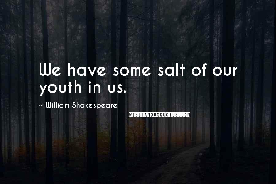 William Shakespeare Quotes: We have some salt of our youth in us.