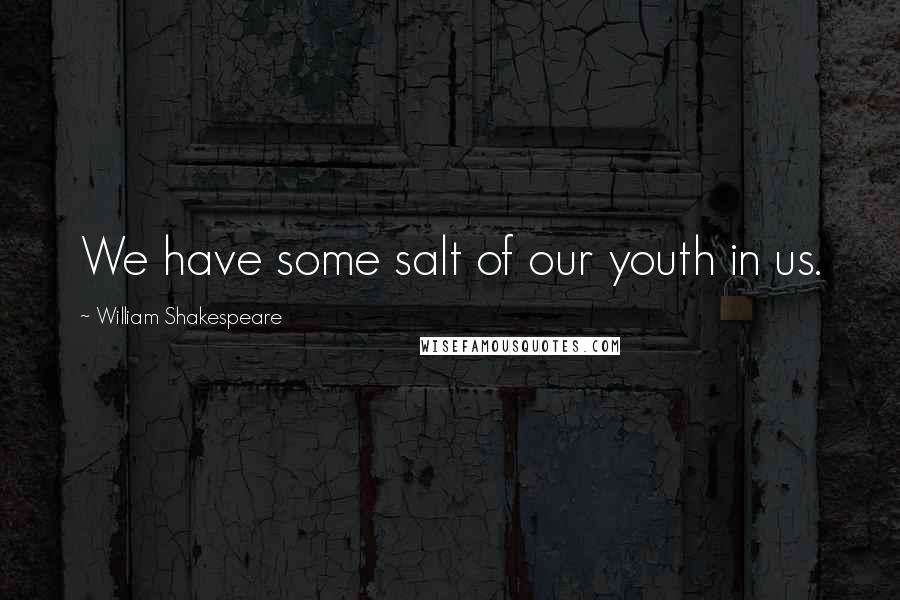 William Shakespeare Quotes: We have some salt of our youth in us.