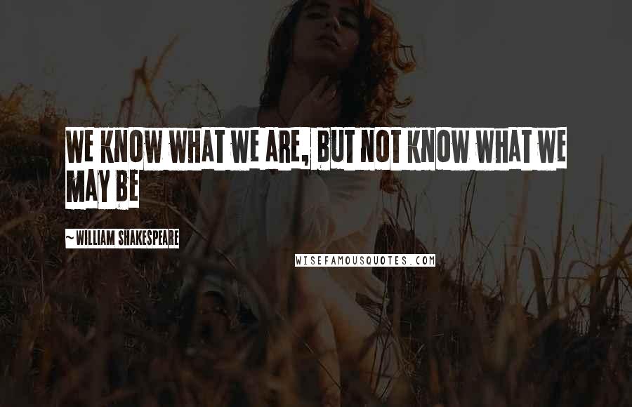 William Shakespeare Quotes: We know what we are, but not know what we may be