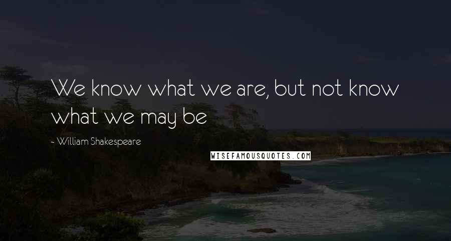 William Shakespeare Quotes: We know what we are, but not know what we may be