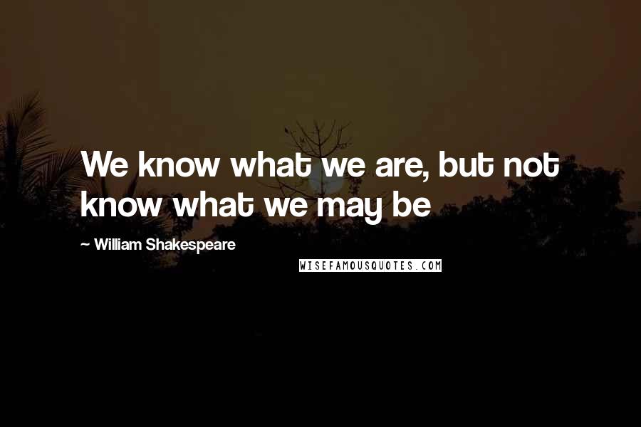 William Shakespeare Quotes: We know what we are, but not know what we may be