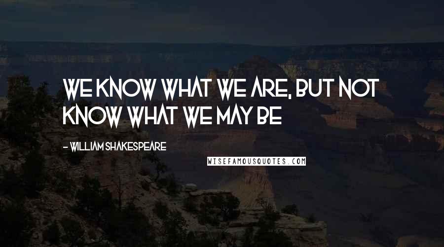 William Shakespeare Quotes: We know what we are, but not know what we may be