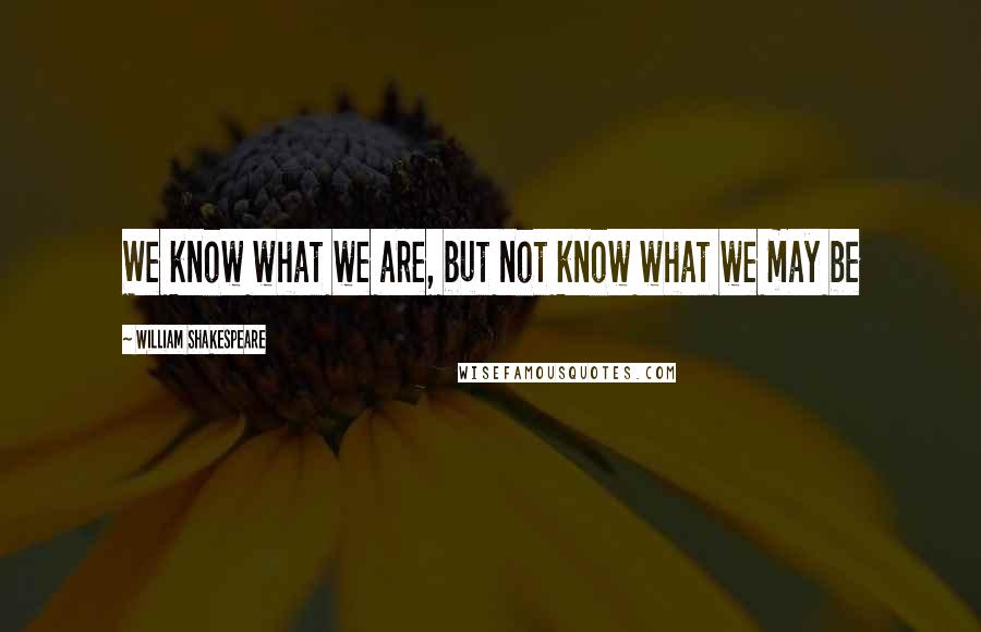 William Shakespeare Quotes: We know what we are, but not know what we may be