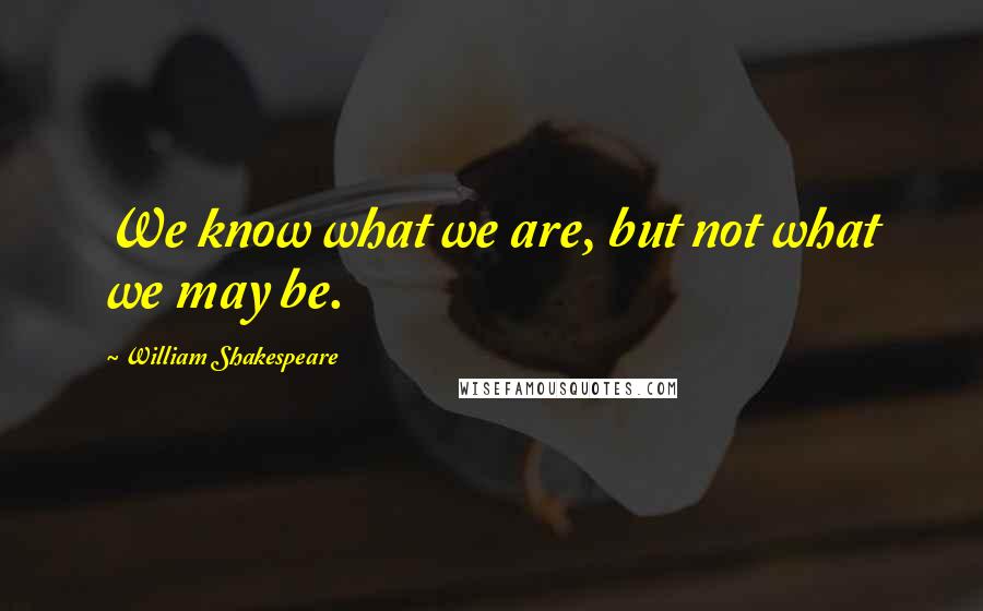 William Shakespeare Quotes: We know what we are, but not what we may be.