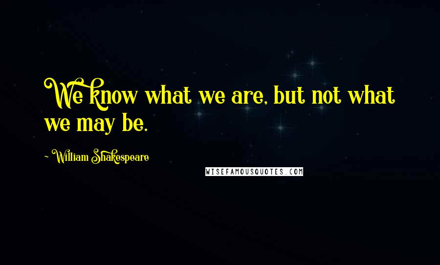 William Shakespeare Quotes: We know what we are, but not what we may be.