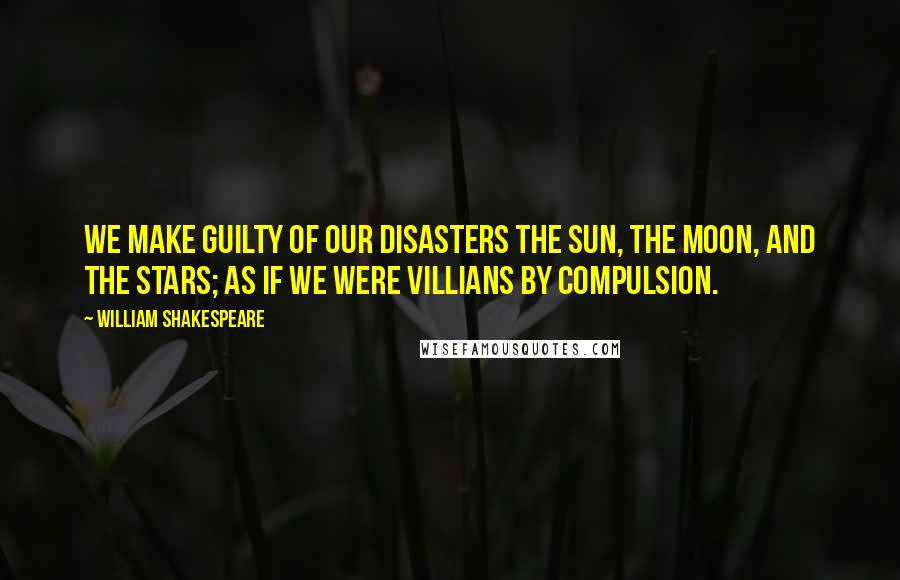 William Shakespeare Quotes: We make guilty of our disasters the sun, the moon, and the stars; as if we were villians by compulsion.