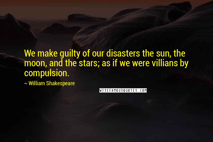 William Shakespeare Quotes: We make guilty of our disasters the sun, the moon, and the stars; as if we were villians by compulsion.