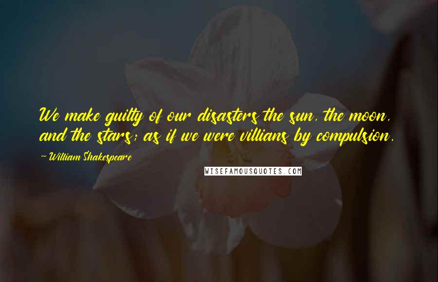 William Shakespeare Quotes: We make guilty of our disasters the sun, the moon, and the stars; as if we were villians by compulsion.