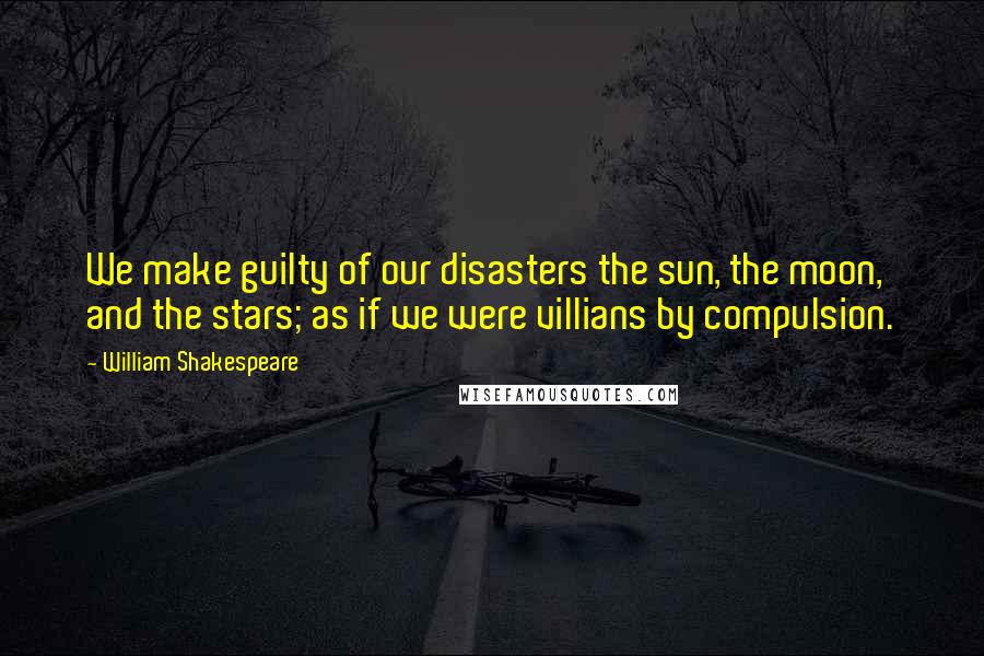 William Shakespeare Quotes: We make guilty of our disasters the sun, the moon, and the stars; as if we were villians by compulsion.