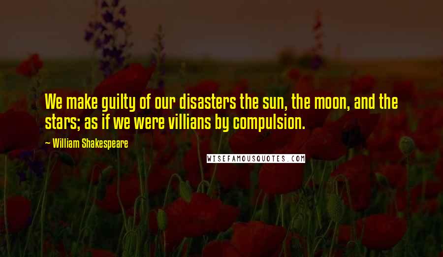 William Shakespeare Quotes: We make guilty of our disasters the sun, the moon, and the stars; as if we were villians by compulsion.