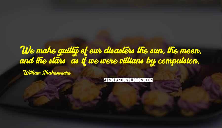 William Shakespeare Quotes: We make guilty of our disasters the sun, the moon, and the stars; as if we were villians by compulsion.