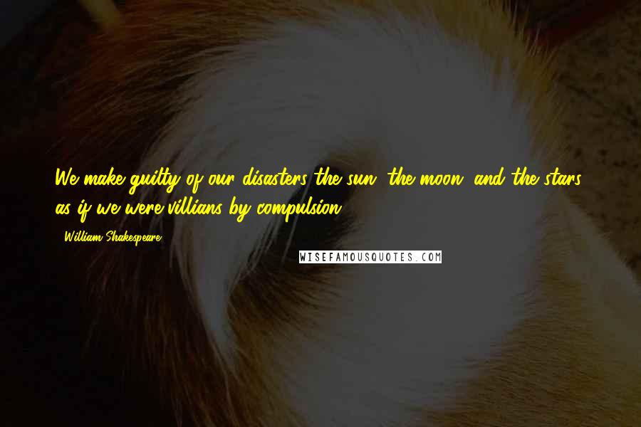 William Shakespeare Quotes: We make guilty of our disasters the sun, the moon, and the stars; as if we were villians by compulsion.