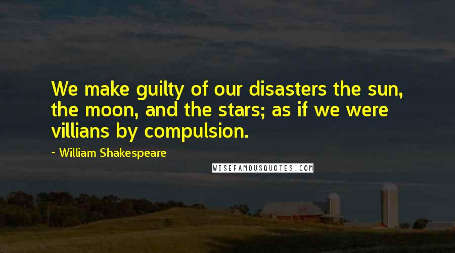 William Shakespeare Quotes: We make guilty of our disasters the sun, the moon, and the stars; as if we were villians by compulsion.