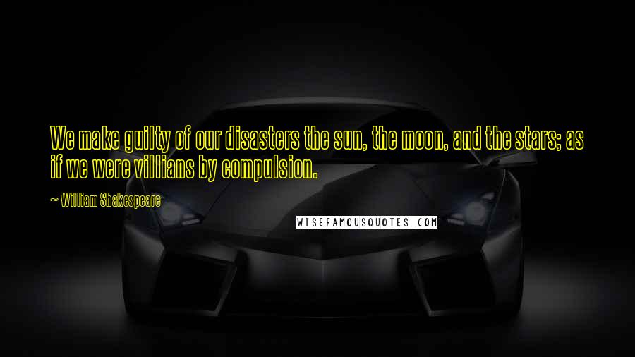William Shakespeare Quotes: We make guilty of our disasters the sun, the moon, and the stars; as if we were villians by compulsion.