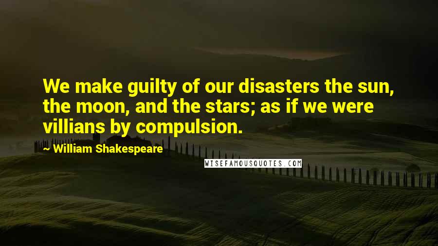 William Shakespeare Quotes: We make guilty of our disasters the sun, the moon, and the stars; as if we were villians by compulsion.