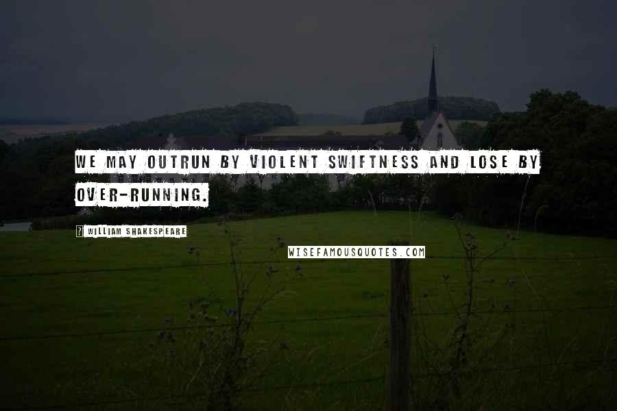 William Shakespeare Quotes: We may outrun By violent swiftness And lose by over-running.