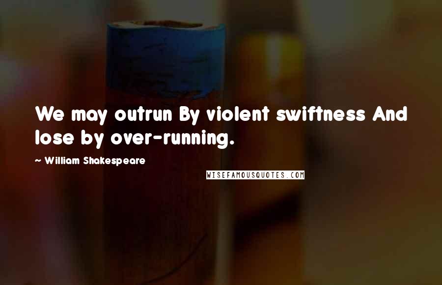 William Shakespeare Quotes: We may outrun By violent swiftness And lose by over-running.