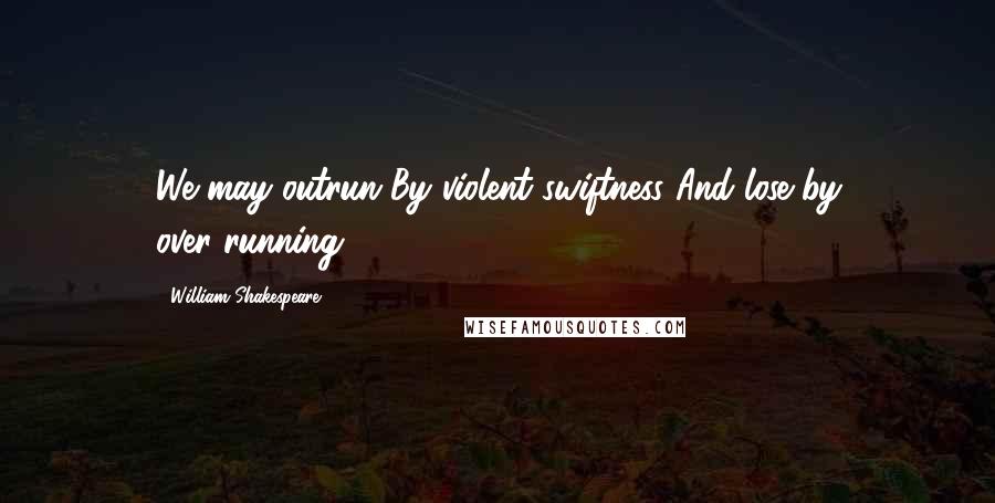 William Shakespeare Quotes: We may outrun By violent swiftness And lose by over-running.