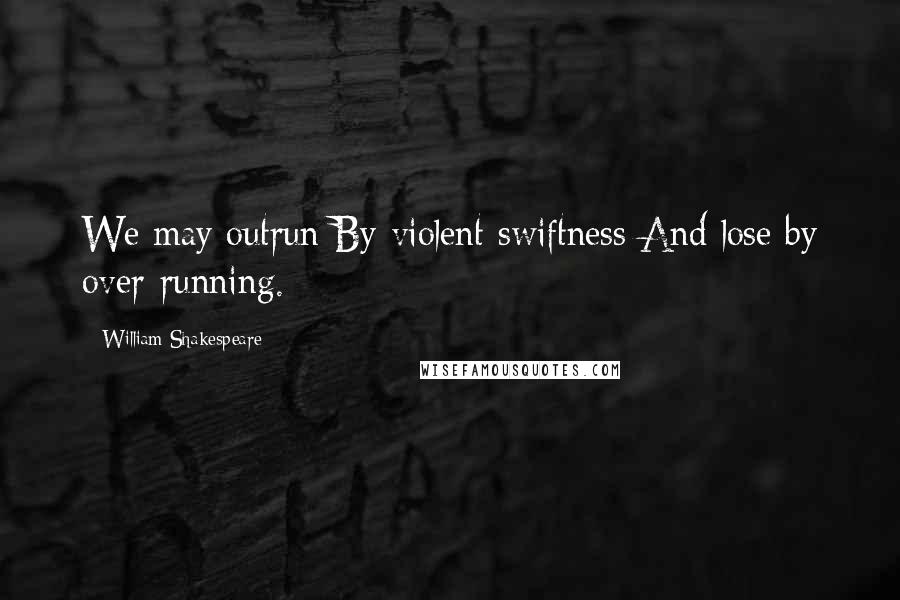 William Shakespeare Quotes: We may outrun By violent swiftness And lose by over-running.