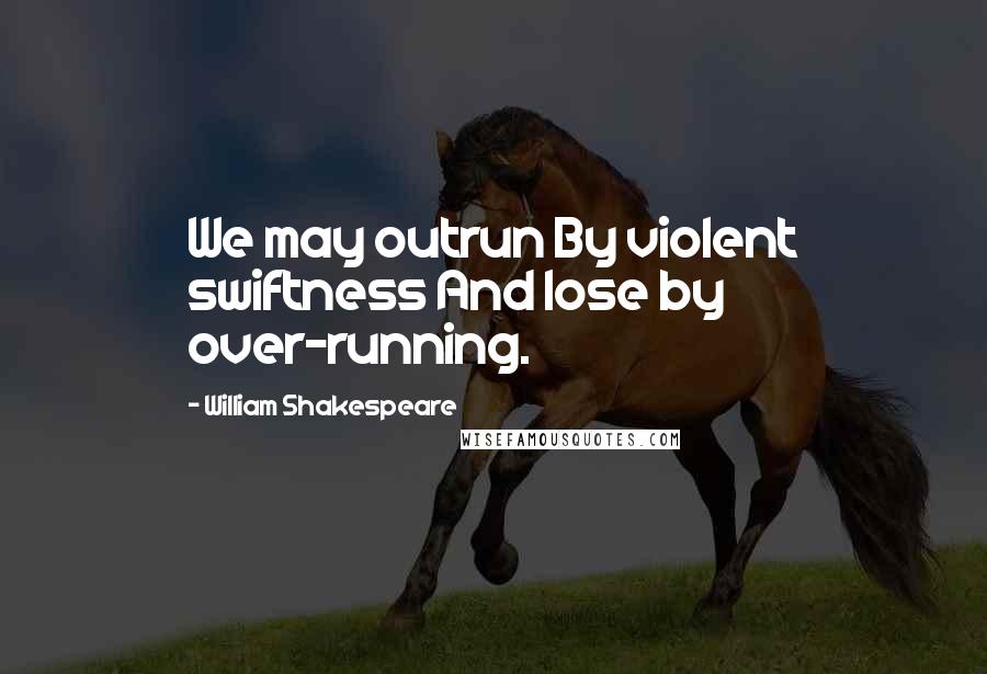 William Shakespeare Quotes: We may outrun By violent swiftness And lose by over-running.