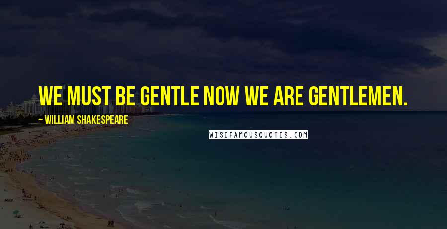 William Shakespeare Quotes: We must be gentle now we are gentlemen.