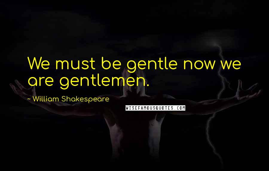 William Shakespeare Quotes: We must be gentle now we are gentlemen.