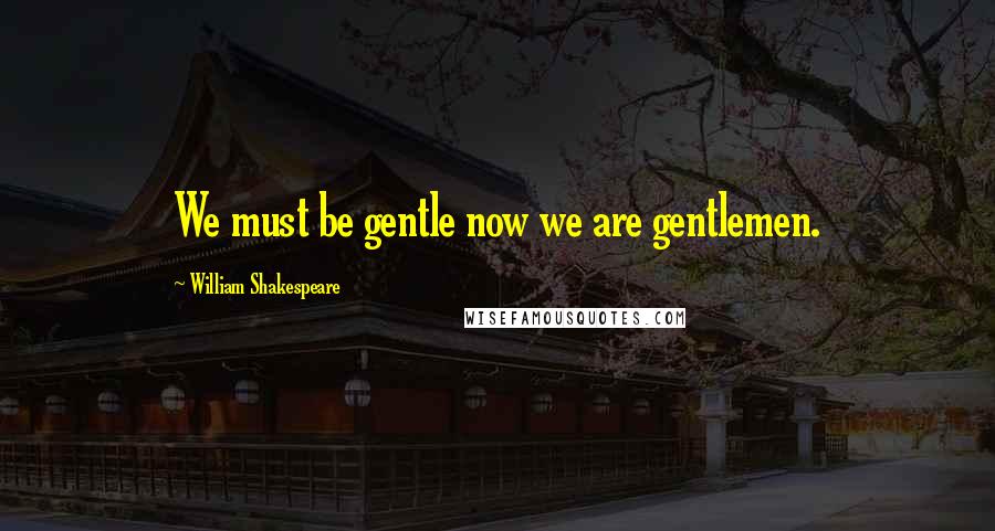 William Shakespeare Quotes: We must be gentle now we are gentlemen.