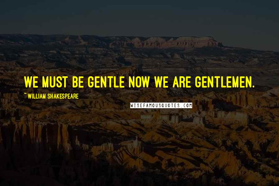 William Shakespeare Quotes: We must be gentle now we are gentlemen.