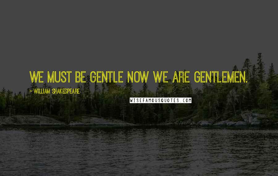 William Shakespeare Quotes: We must be gentle now we are gentlemen.