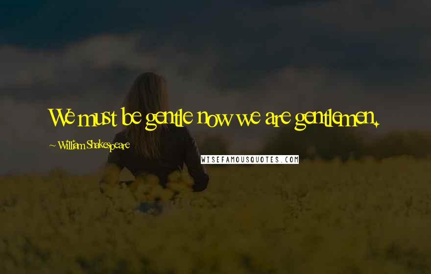 William Shakespeare Quotes: We must be gentle now we are gentlemen.