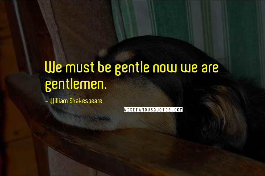 William Shakespeare Quotes: We must be gentle now we are gentlemen.