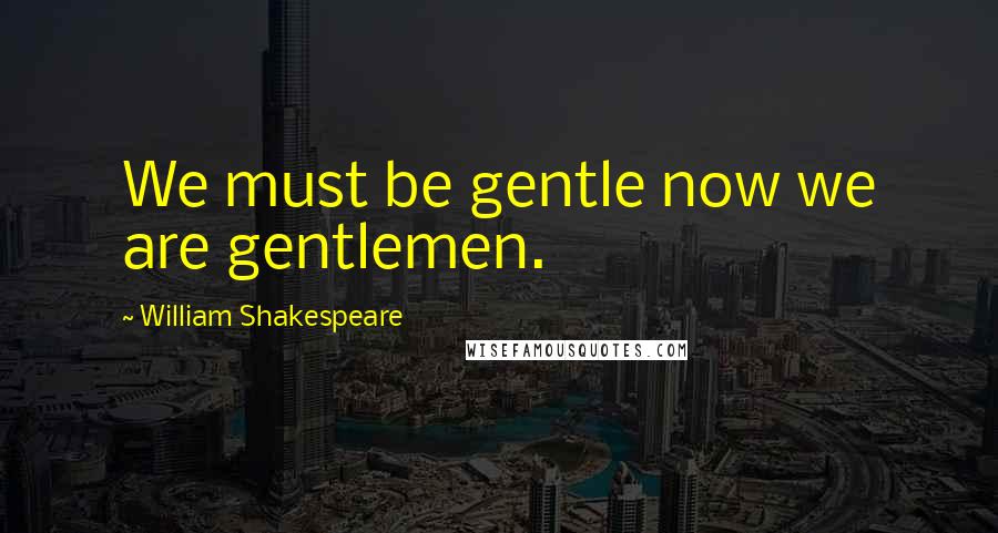 William Shakespeare Quotes: We must be gentle now we are gentlemen.