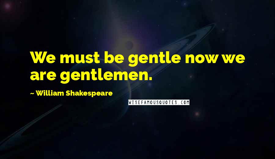 William Shakespeare Quotes: We must be gentle now we are gentlemen.