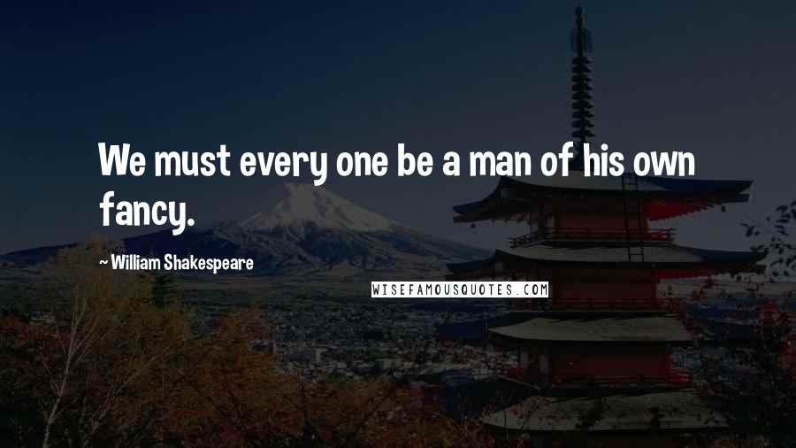 William Shakespeare Quotes: We must every one be a man of his own fancy.